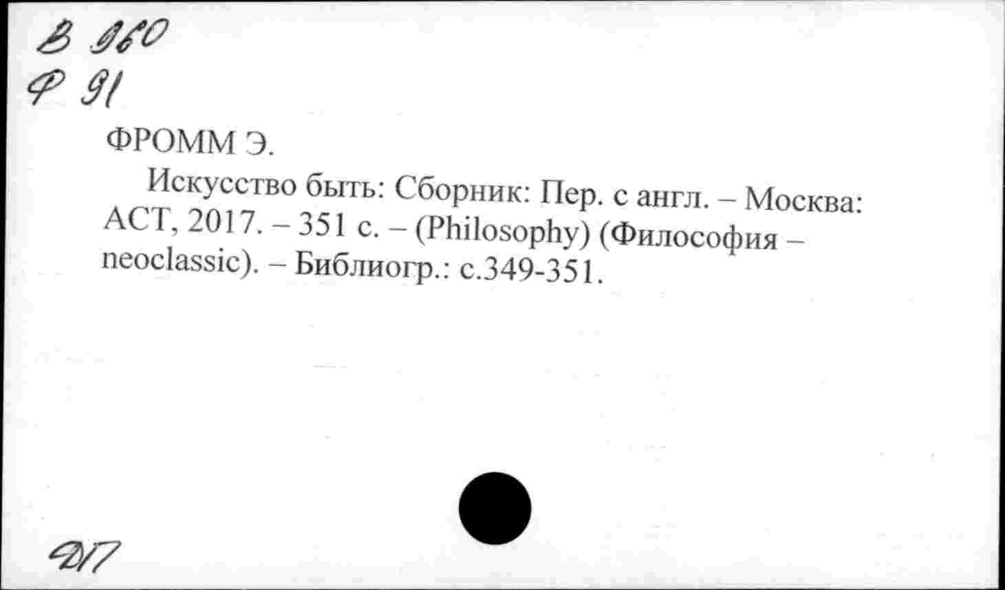 ﻿ФРОММ э.
д ЛС^С3В0 быть: Сб°рник: Пер. с англ. - Москва: ACT 2017. - 351 с. - (Philosophy) (Философия -neoclassic). - Библиогр.: с.349-351.